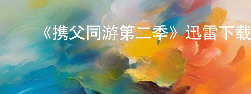 常佳琦发布《携父同游第二季》迅雷下载/在线观看-都市情感-美剧天堂